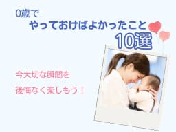0歳でやっておけばよかったこと10選|今大切な瞬間を後悔なく楽しもう!