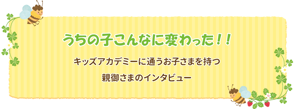 うちの子こんなに変わった！！キッズアカデミーに通うお子さまを持つ親御さまのインタビュー