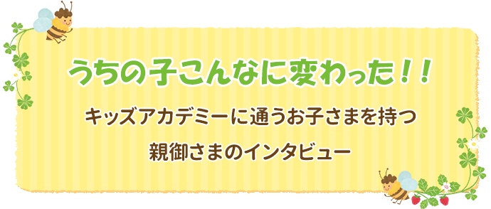 うちの子こんなに変わった！！キッズアカデミーに通うお子さまを持つ親御さまのインタビュー