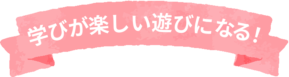 学びが楽しい遊びになる！